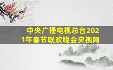 中央广播电视总台2021年春节联欢晚会央视网