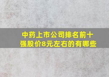 中药上市公司排名前十强股价8元左右的有哪些