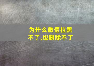 为什么微信拉黑不了,也删除不了