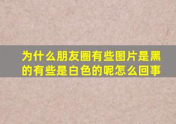 为什么朋友圈有些图片是黑的有些是白色的呢怎么回事