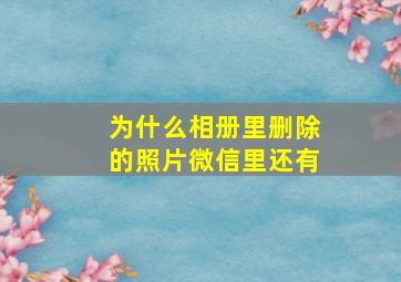 为什么相册里删除的照片微信里还有