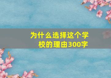 为什么选择这个学校的理由300字