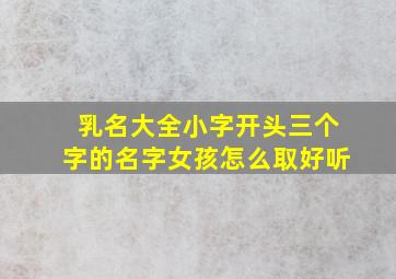 乳名大全小字开头三个字的名字女孩怎么取好听