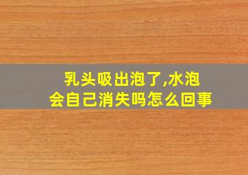 乳头吸出泡了,水泡会自己消失吗怎么回事