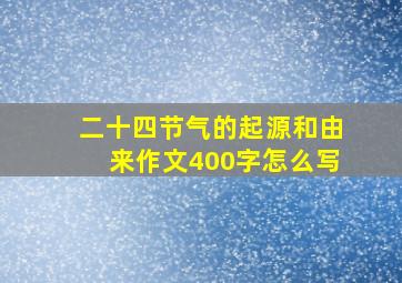 二十四节气的起源和由来作文400字怎么写