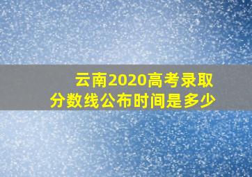 云南2020高考录取分数线公布时间是多少