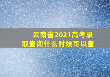 云南省2021高考录取查询什么时候可以查