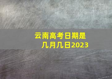 云南高考日期是几月几日2023