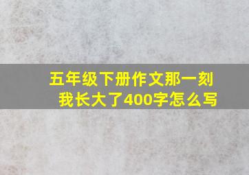 五年级下册作文那一刻我长大了400字怎么写