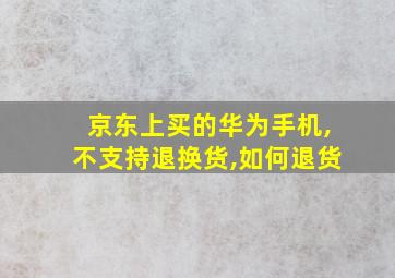 京东上买的华为手机,不支持退换货,如何退货