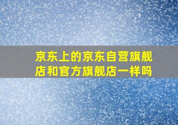 京东上的京东自营旗舰店和官方旗舰店一样吗