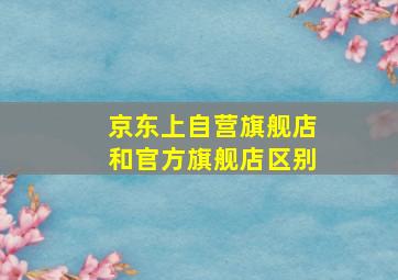 京东上自营旗舰店和官方旗舰店区别