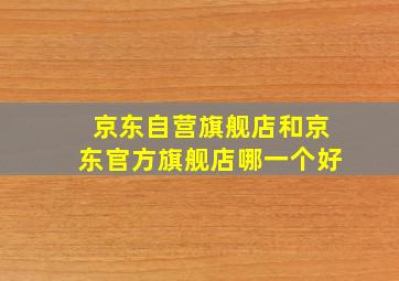 京东自营旗舰店和京东官方旗舰店哪一个好