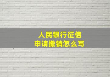 人民银行征信申请撤销怎么写