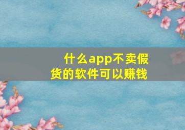 什么app不卖假货的软件可以赚钱