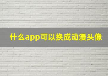 什么app可以换成动漫头像