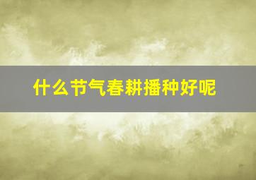 什么节气春耕播种好呢