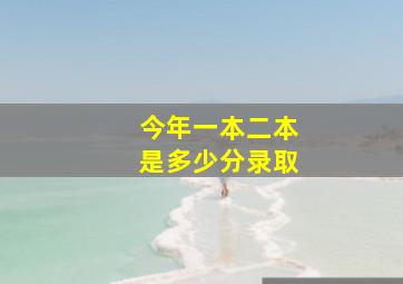 今年一本二本是多少分录取