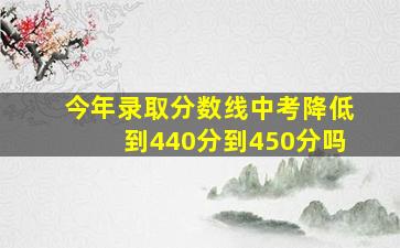 今年录取分数线中考降低到440分到450分吗