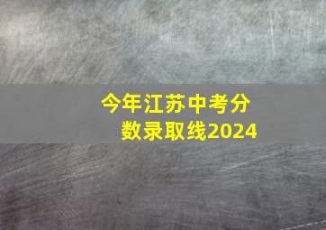 今年江苏中考分数录取线2024