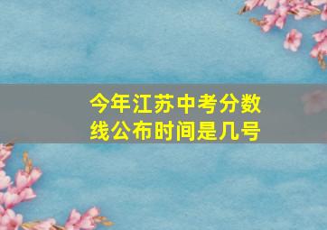 今年江苏中考分数线公布时间是几号