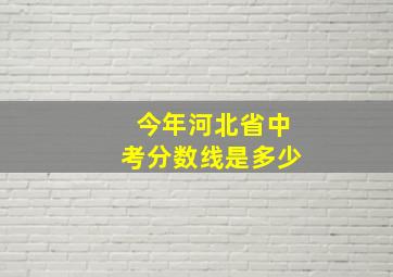 今年河北省中考分数线是多少