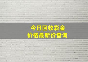 今日回收彩金价格最新价查询