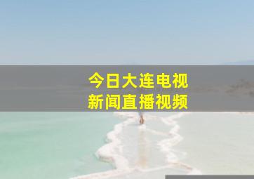 今日大连电视新闻直播视频