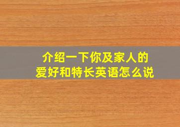 介绍一下你及家人的爱好和特长英语怎么说