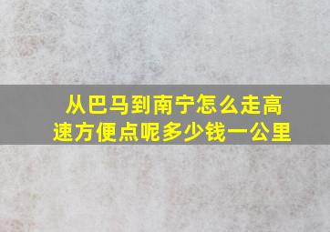 从巴马到南宁怎么走高速方便点呢多少钱一公里