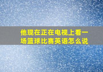 他现在正在电视上看一场篮球比赛英语怎么说