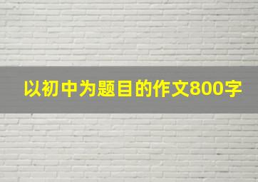 以初中为题目的作文800字