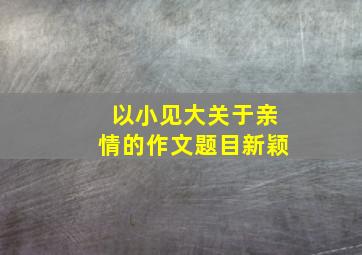 以小见大关于亲情的作文题目新颖