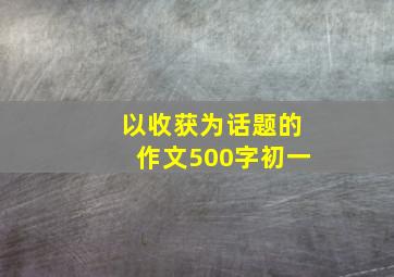 以收获为话题的作文500字初一