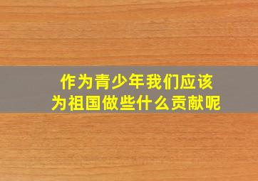 作为青少年我们应该为祖国做些什么贡献呢