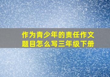 作为青少年的责任作文题目怎么写三年级下册