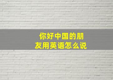 你好中国的朋友用英语怎么说