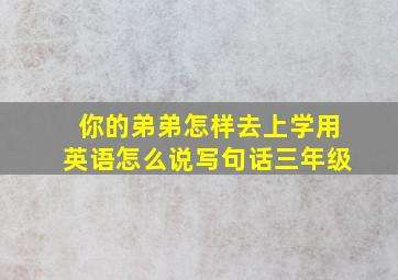 你的弟弟怎样去上学用英语怎么说写句话三年级