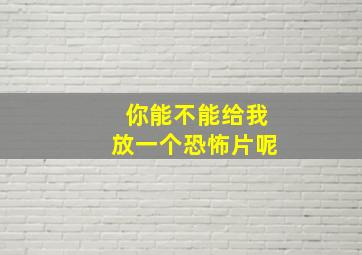 你能不能给我放一个恐怖片呢