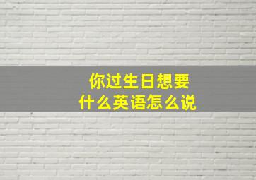 你过生日想要什么英语怎么说