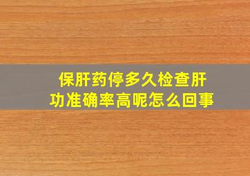 保肝药停多久检查肝功准确率高呢怎么回事