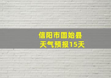 信阳市固始县天气预报15天