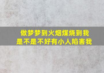 做梦梦到火烟煤烧到我是不是不好有小人陷害我