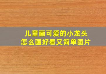 儿童画可爱的小龙头怎么画好看又简单图片