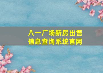 八一广场新房出售信息查询系统官网