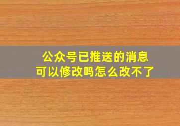 公众号已推送的消息可以修改吗怎么改不了