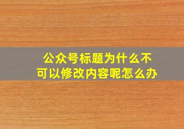 公众号标题为什么不可以修改内容呢怎么办