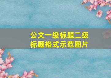 公文一级标题二级标题格式示范图片