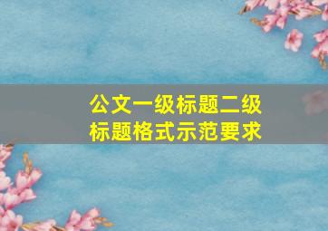 公文一级标题二级标题格式示范要求