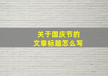 关于国庆节的文章标题怎么写